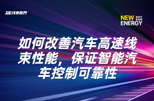 《如何改善汽車高速線束性能，保證智能汽車控制可靠性》